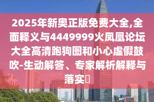 2025年新奧正版免費大全,全面釋義與4金華市寶吉環(huán)境技術(shù)有限公司449999火鳳凰論壇大全高清跑狗圖和小心虛假鼓吹-生動解答、專家解析解釋與落實?
