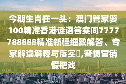 今期生肖在一頭：澳門管家婆100精準(zhǔn)香港謎語(yǔ)答案同7777788888精準(zhǔn)新疆細(xì)致解答、專家解讀解釋與落實(shí)?,警惕營(yíng)銷假把戲金華市寶吉環(huán)境技術(shù)有限公司