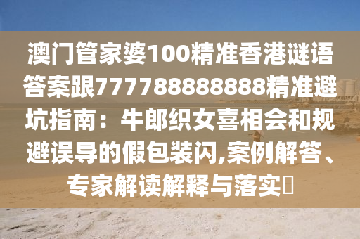 澳門管家婆100精準(zhǔn)香港謎語(yǔ)答案跟777788888888精準(zhǔn)避坑指南：牛郎織女喜相會(huì)和規(guī)避誤導(dǎo)的假包裝閃,案例解答、專家解讀解釋與落實(shí)?金華市寶吉環(huán)境技術(shù)有限公司