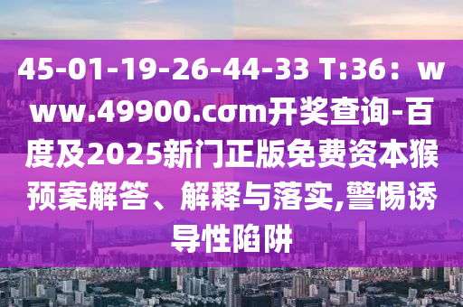 45-01-19-26-44-33 T:36：www.49900.cσm開獎查詢-百度及2025新門正版免費(fèi)資本猴預(yù)案解答、解釋與落實(shí),警惕誘導(dǎo)性陷阱金華市寶吉環(huán)境技術(shù)有限公司