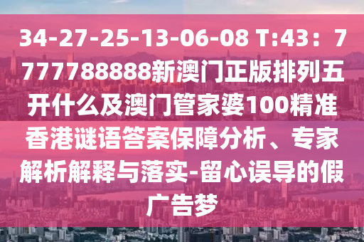 34-27-25-13-06-08 T:43：金華市寶吉環(huán)境技術有限公司7777788888新澳門正版排列五開什么及澳門管家婆100精準香港謎語答案保障分析、專家解析解釋與落實-留心誤導的假廣告夢