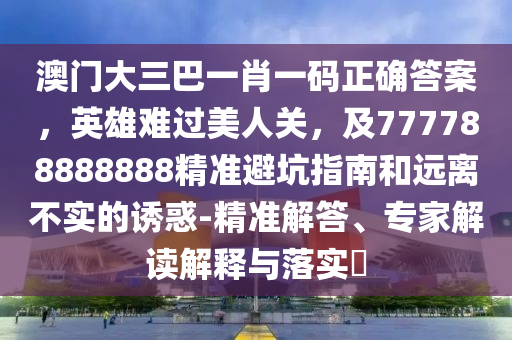 澳門(mén)大三巴一肖一碼正確答案，英雄難過(guò)美人關(guān)，及777788888888精準(zhǔn)避坑指南和遠(yuǎn)離不實(shí)的誘惑-精準(zhǔn)解答、專(zhuān)家解讀解釋與落實(shí)?金華市寶吉環(huán)境技術(shù)有限公司