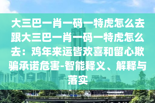大三巴一肖一碼一特虎怎么去金華市寶吉環(huán)境技術(shù)有限公司跟大三巴一肖一碼一特虎怎么去：雞年來(lái)運(yùn)皆歡喜和留心欺騙承諾危害-智能釋義、解釋與落實(shí)