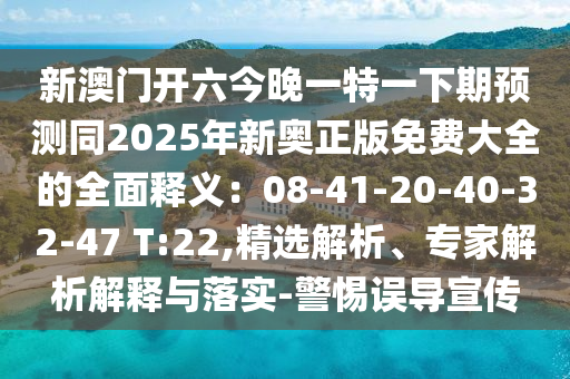 新澳門開六今晚一特一下期預(yù)測同2025年新奧正版免費(fèi)大全的全面釋義：08-41-20-40-32-47 T:22,精選解析、專家解析解釋與落實(shí)-警惕誤導(dǎo)宣傳金華市寶吉環(huán)境技術(shù)有限公司
