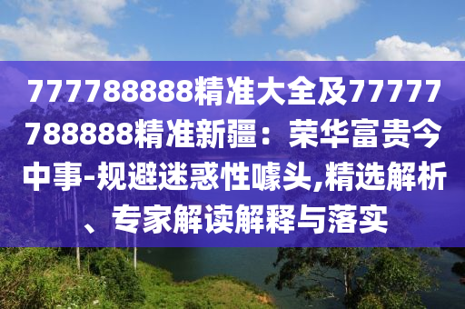777788888精準(zhǔn)大全及77777788888精準(zhǔn)新疆：榮華富貴今中事-規(guī)避迷惑性噱頭,精選解析、專家解讀解釋與落實金華市寶吉環(huán)境技術(shù)有限公司