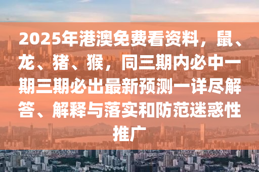 2025年港澳免費看資料，鼠、龍、豬、猴，同三期內必中一期三期必出最新預測一詳盡解答、解釋與落實和防范迷惑性推廣金華市寶吉環(huán)境技術有限公司