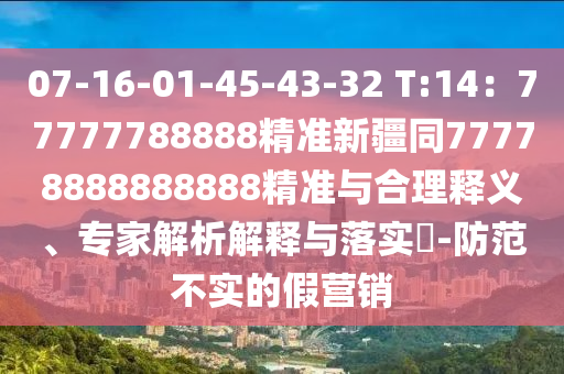 07-16-01-45-43-32 T金華市寶吉環(huán)境技術(shù)有限公司:14：77777788888精準(zhǔn)新疆同77778888888888精準(zhǔn)與合理釋義、專家解析解釋與落實?-防范不實的假營銷