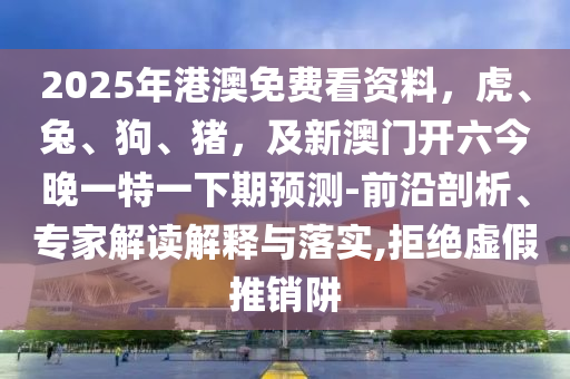 2025年港澳免費看資料，虎、兔、狗、豬，及新澳門開六今晚一特一下期預(yù)測-前沿剖析、專家解讀解釋與落實,拒絕虛假推銷阱金華市寶吉環(huán)境技術(shù)有限公司