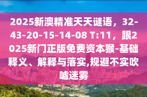 2025新澳精準(zhǔn)天天謎語，32-43-20-15-14-08 T:11，跟2025新門正版金華市寶吉環(huán)境技術(shù)有限公司免費資本猴-基礎(chǔ)釋義、解釋與落實,規(guī)避不實吹噓迷霧