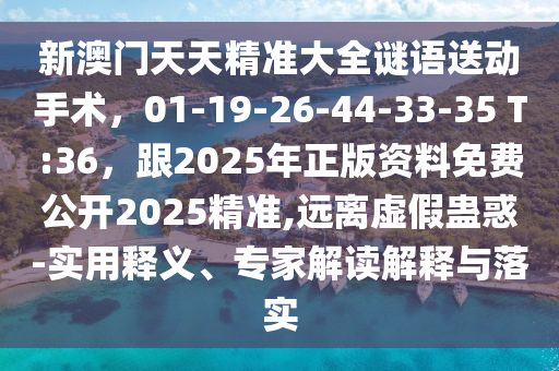 新澳門天天精準(zhǔn)大全謎語(yǔ)送動(dòng)手術(shù)，01-19-26-44-33-35 T:36，跟2025年正版資料免費(fèi)公開2025精準(zhǔn),遠(yuǎn)離虛假蠱惑-實(shí)用釋義、專家解讀解釋與落實(shí)金華市寶吉環(huán)境技術(shù)有限公司