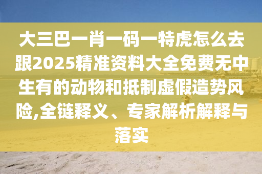 大三巴一肖一碼一特虎怎么去跟2025精準(zhǔn)資料大全免費(fèi)無(wú)中生有的動(dòng)物和抵制虛假造勢(shì)風(fēng)險(xiǎn),全鏈釋義、專家解析解釋與落實(shí)金華市寶吉環(huán)境技術(shù)有限公司