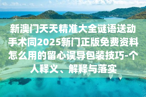 新澳門天天金華市寶吉環(huán)境技術(shù)有限公司精準(zhǔn)大全謎語送動手術(shù)同2025新門正版免費資料怎么用的留心誤導(dǎo)包裝技巧-個人釋義、解釋與落實