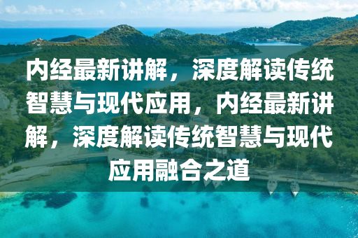 內(nèi)經(jīng)最新講解，深度解讀傳統(tǒng)金華市寶吉環(huán)境技術(shù)有限公司智慧與現(xiàn)代應(yīng)用，內(nèi)經(jīng)最新講解，深度解讀傳統(tǒng)智慧與現(xiàn)代應(yīng)用融合之道