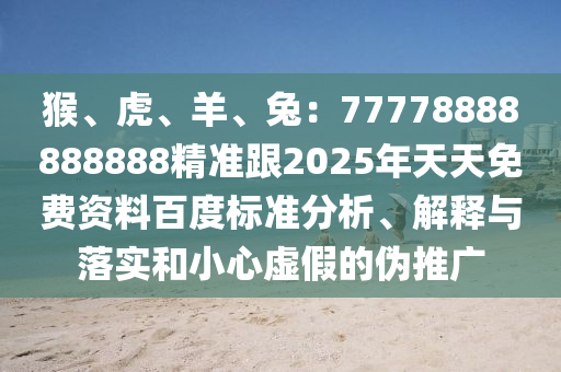 猴、虎、羊、兔：77778888888888精準(zhǔn)跟2025年天天免費(fèi)資金華市寶吉環(huán)境技術(shù)有限公司料百度標(biāo)準(zhǔn)分析、解釋與落實(shí)和小心虛假的偽推廣