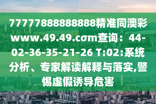 77777888888888精準(zhǔn)同澳彩www.49.49.cσm查詢：44-02-36-35-21-26 T:02:系統(tǒng)分析、專家解讀解釋與落實,警惕虛假誘導(dǎo)危害金華市寶吉環(huán)境技術(shù)有限公司