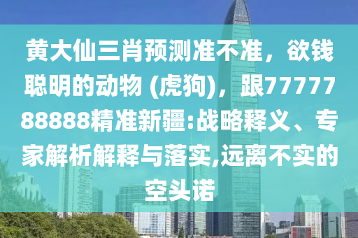 黃大仙三肖預測準不準，欲錢聰明的動物 (虎狗)，跟7777788888精準新疆:戰(zhàn)略釋義、專家解析解釋與落實,遠離不實的空頭諾金華市寶吉環(huán)境技術有限公司