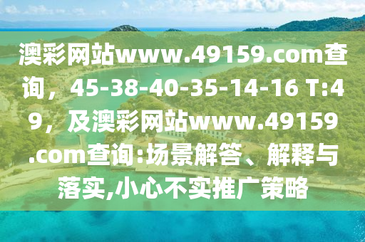 澳彩金華市寶吉環(huán)境技術(shù)有限公司網(wǎng)站www.49159.соm查詢，45-38-40-35-14-16 T:49，及澳彩網(wǎng)站www.49159.соm查詢:場(chǎng)景解答、解釋與落實(shí),小心不實(shí)推廣策略