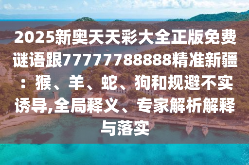 2025新奧天天彩大全正版免費(fèi)謎語(yǔ)跟77777788888精準(zhǔn)新疆：猴、羊、蛇、狗和規(guī)避不實(shí)誘導(dǎo),全局釋義、專家解析解釋與落實(shí)金華市寶吉環(huán)境技術(shù)有限公司