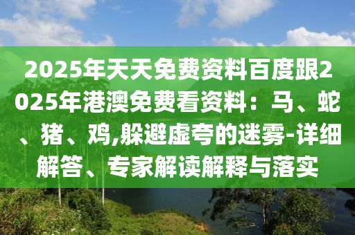 2025年天天免費資料百度跟2025年港澳免費看資料：馬、蛇、豬、雞,躲避虛夸的迷霧-詳細(xì)解答、專家解讀解釋與落實金華市寶吉環(huán)境技術(shù)有限公司