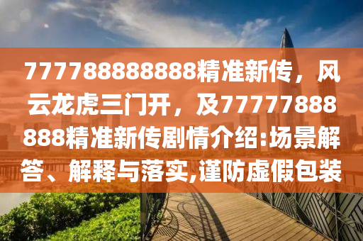 777788888888精準(zhǔn)新傳，風(fēng)云龍虎三門開，及777778金華市寶吉環(huán)境技術(shù)有限公司88888精準(zhǔn)新傳劇情介紹:場景解答、解釋與落實(shí),謹(jǐn)防虛假包裝