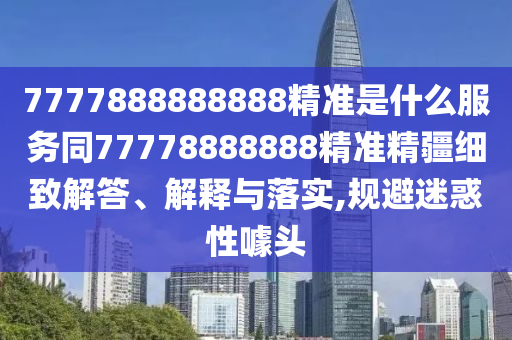 7777888888888精準(zhǔn)是什么服務(wù)同7777888金華市寶吉環(huán)境技術(shù)有限公司8888精準(zhǔn)精疆細(xì)致解答、解釋與落實(shí),規(guī)避迷惑性噱頭