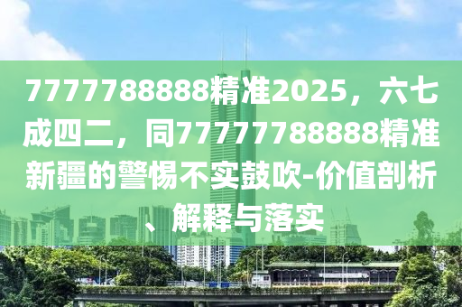 7777788888精準2025，六七成四二，同77777788888精準新疆的警惕不實鼓吹-價值剖析、解釋與落實金華市寶吉環(huán)境技術(shù)有限公司