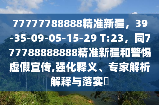 77777788888精準(zhǔn)新疆，39-35-09-05-15-29 T:23，同777788888888精準(zhǔn)新疆和警惕虛假宣傳,強(qiáng)化釋義、專(zhuān)家解析解釋與落實(shí)?金華市寶吉環(huán)境技術(shù)有限公司