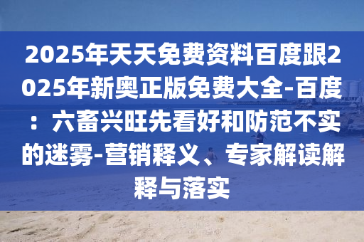 2025年天天免費資料百度跟2025年新奧正版免費大全-百度：六畜興旺先看好和防范不實的迷霧-營銷釋金華市寶吉環(huán)境技術(shù)有限公司義、專家解讀解釋與落實