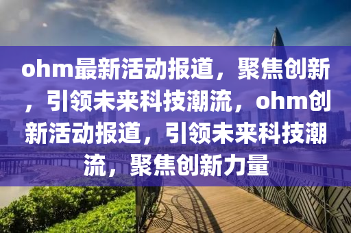 ohm最新活動報(bào)道，聚焦創(chuàng)新，引領(lǐng)未來科技潮金華市寶吉環(huán)境技術(shù)有限公司流，ohm創(chuàng)新活動報(bào)道，引領(lǐng)未來科技潮流，聚焦創(chuàng)新力量