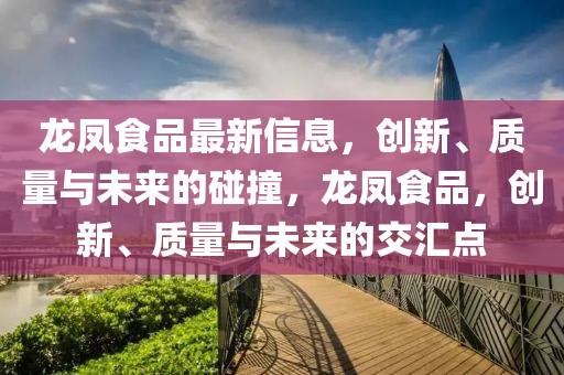 龍鳳食品最新信息，創(chuàng)新、質(zhì)量與未來的碰撞，龍鳳食品，創(chuàng)新、質(zhì)量與未來的交匯點(diǎn)金華市寶吉環(huán)境技術(shù)有限公司