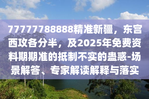 777777金華市寶吉環(huán)境技術(shù)有限公司88888精準(zhǔn)新疆，東宮西攻各分半，及2025年免費(fèi)資料期期準(zhǔn)的抵制不實(shí)的蠱惑-場(chǎng)景解答、專(zhuān)家解讀解釋與落實(shí)