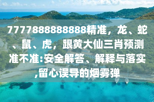 7777888888888精準(zhǔn)，龍、蛇、鼠、虎，跟黃大仙三肖預(yù)測準(zhǔn)不準(zhǔn):安全解答、解釋與落實,留心誤導(dǎo)的煙霧彈金華市寶吉環(huán)境技術(shù)有限公司