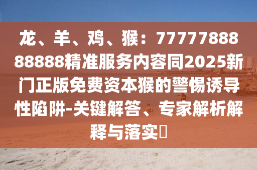 龍、羊、雞、猴：7777788888888精準服務內(nèi)容同2025新門正版免費資本猴的警惕誘導性陷阱-關(guān)鍵解答、專家解析解釋與落實?金華市寶吉環(huán)境技術(shù)有限公司