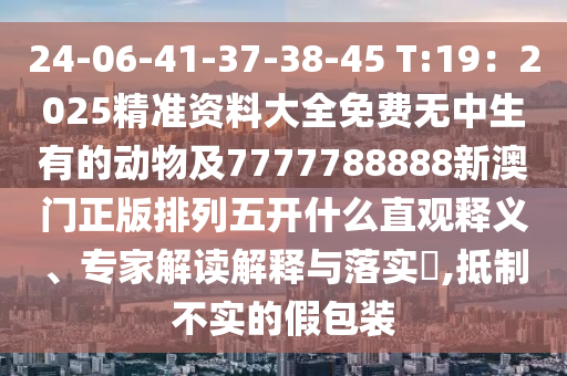 24-06-41-37-38-45 T:19：2025精金華市寶吉環(huán)境技術(shù)有限公司準(zhǔn)資料大全免費(fèi)無中生有的動物及7777788888新澳門正版排列五開什么直觀釋義、專家解讀解釋與落實(shí)?,抵制不實(shí)的假包裝
