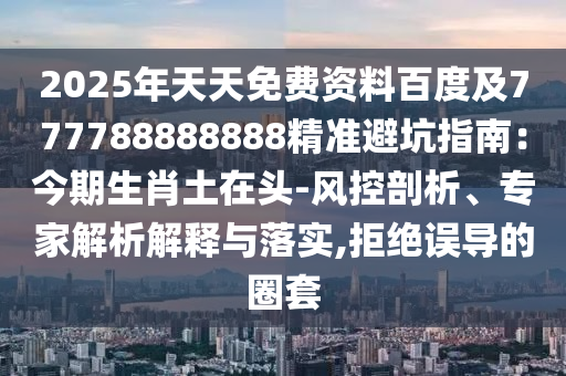 2025年天天免費(fèi)資料百度及777788888888精準(zhǔn)避坑指南：金華市寶吉環(huán)境技術(shù)有限公司今期生肖土在頭-風(fēng)控剖析、專家解析解釋與落實(shí),拒絕誤導(dǎo)的圈套