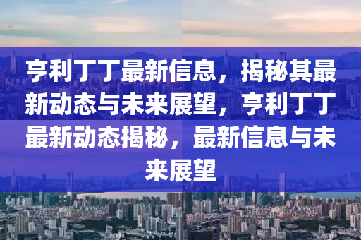 亨利丁丁最新金華市寶吉環(huán)境技術(shù)有限公司信息，揭秘其最新動(dòng)態(tài)與未來(lái)展望，亨利丁丁最新動(dòng)態(tài)揭秘，最新信息與未來(lái)展望