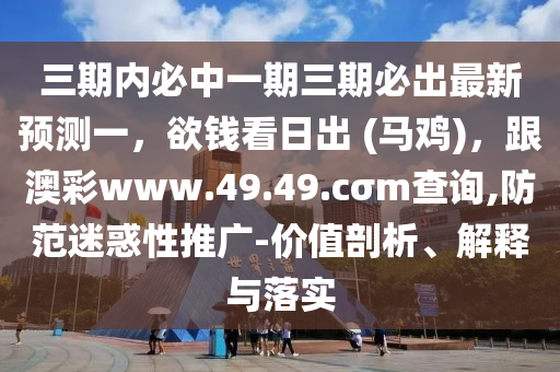 三期內(nèi)必中一期三期必出最新預(yù)測一，欲錢看日出 (馬雞)，跟澳彩www.49.49.cσm查詢,防范迷惑性推廣-價(jià)值剖析、解釋與落實(shí)金華市寶吉環(huán)境技術(shù)有限公司
