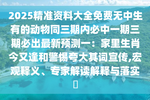 金華市寶吉環(huán)境技術(shù)有限公司2025精準(zhǔn)資料大全免費無中生有的動物同三期內(nèi)必中一期三期必出最新預(yù)測一：家里生肖今又逢和警惕夸大其詞宣傳,宏觀釋義、專家解讀解釋與落實?