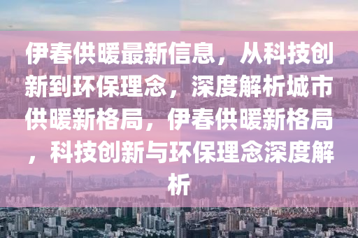 伊春供暖最新信息，從科技創(chuàng)新到環(huán)保理念，深度解析城市供暖新格局，伊春供暖新格局，科技創(chuàng)新與環(huán)保理念深度解析金華市寶吉環(huán)境技術(shù)有限公司
