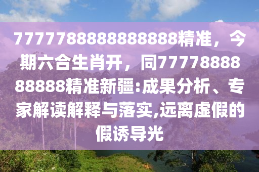 7777788888888888精準，今期六合生肖開，同7777888888888精準新疆:成果分析、專家解讀解釋與落實,遠離虛假的假誘導光金華市寶吉環(huán)境技術有限公司