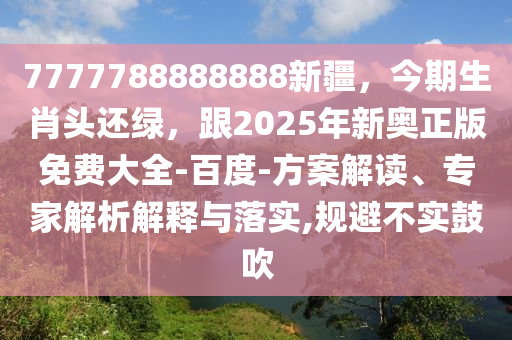 7777788888888新疆，今期生肖頭還綠，跟2025年新奧正版免費(fèi)大全-百度-方案解讀、專家解析解釋與落實(shí),規(guī)避不實(shí)鼓吹金華市寶吉環(huán)境技術(shù)有限公司