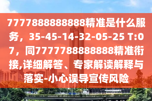 7777888888888精準(zhǔn)是什么服務(wù)，35-45-14-32-05-25 T:07，同7777788888888精準(zhǔn)銜接,詳細(xì)解答、專家解讀解釋與落實(shí)-小心誤導(dǎo)宣傳風(fēng)險(xiǎn)金華市寶吉環(huán)境技術(shù)有限公司