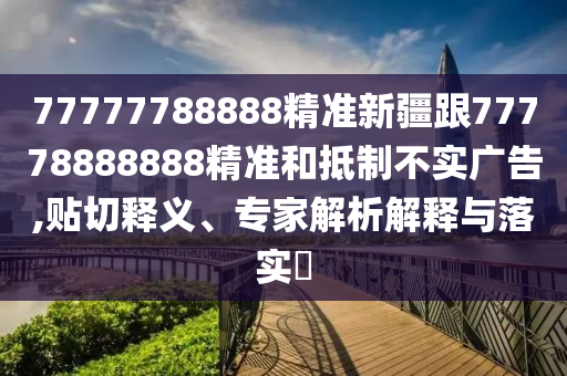 77777788888精準(zhǔn)新疆跟77778888888精準(zhǔn)和抵制不實(shí)廣告,貼切釋義、專家解析解釋與落實(shí)?金華市寶吉環(huán)境技術(shù)有限公司