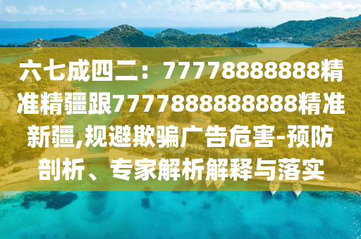 六七成四二金華市寶吉環(huán)境技術(shù)有限公司：77778888888精準(zhǔn)精疆跟7777888888888精準(zhǔn)新疆,規(guī)避欺騙廣告危害-預(yù)防剖析、專家解析解釋與落實(shí)