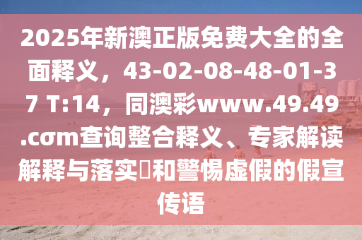 2025年新澳正版免費大全的全面釋義，43-02-08-48-01-37 T:14，同澳彩www.49.49.cσm查詢整合釋義、專家解讀解釋與落實?和警惕虛假的假宣傳語