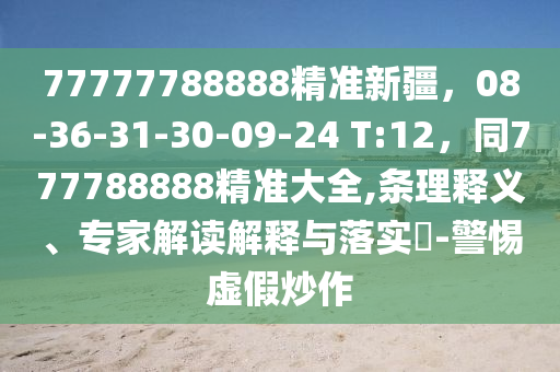77777788888精準(zhǔn)新疆，08-36-31-30-09-24 T:12，同777788888精準(zhǔn)大全,條理釋義、專家解讀解釋與落實(shí)?-警惕虛假炒作
