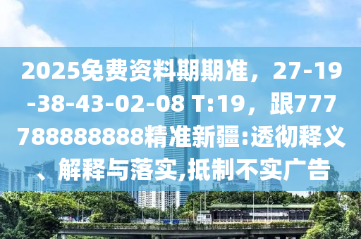 2025免費資料期期準(zhǔn)，27-19-38-43-02-08 T:19，跟777788888888精準(zhǔn)新疆:透徹釋義、解釋與落實,抵制不實廣告