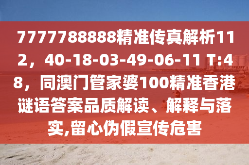 7777788888精準(zhǔn)傳真解析112，40-18-03-49-06-11 T:48，同澳門管家婆100精準(zhǔn)香港謎語答案品質(zhì)解讀、解釋與落實(shí),留心偽假宣傳危害