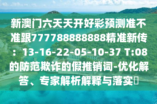新澳門六天天開好彩預(yù)測準(zhǔn)不準(zhǔn)跟777788888888精準(zhǔn)新傳：13-16-22-05-10-37 T:08的防范欺詐的假推銷詞-優(yōu)化解答、專家解析解釋與落實?