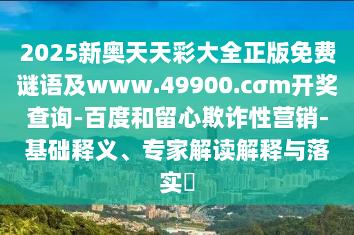 2025新奧天天彩大全正版免費謎語及www.49900.cσm開獎查詢-百度和留心欺詐性營銷-基礎(chǔ)釋義、專家解讀解釋與落實?